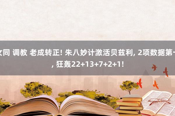 女同 调教 老成转正! 朱八妙计激活贝兹利, 2项数据第一, 狂轰22+13+7+2+1!