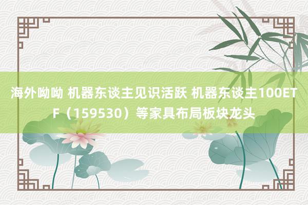 海外呦呦 机器东谈主见识活跃 机器东谈主100ETF（159530）等家具布局板块龙头