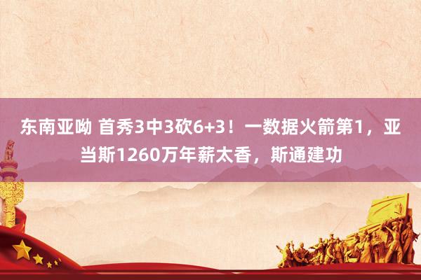 东南亚呦 首秀3中3砍6+3！一数据火箭第1，亚当斯1260万年薪太香，斯通建功