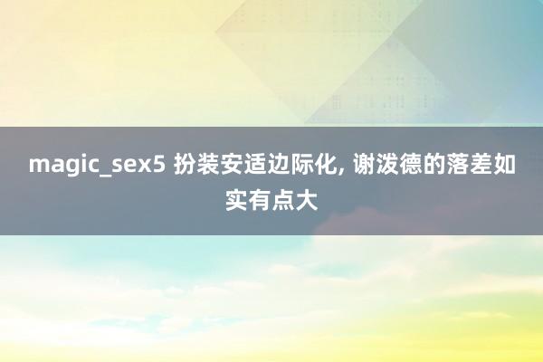 magic_sex5 扮装安适边际化, 谢泼德的落差如实有点大