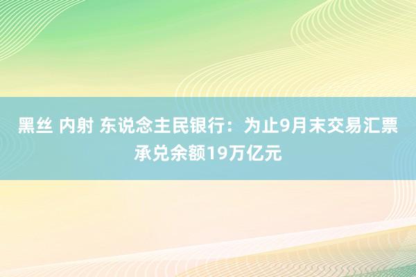 黑丝 内射 东说念主民银行：为止9月末交易汇票承兑余额19万亿元