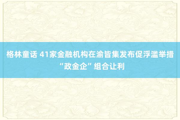 格林童话 41家金融机构在渝皆集发布促浮滥举措 “政金企”组合让利