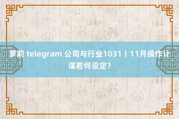 萝莉 telegram 公司与行业1031丨11月操作计谋若何设定？