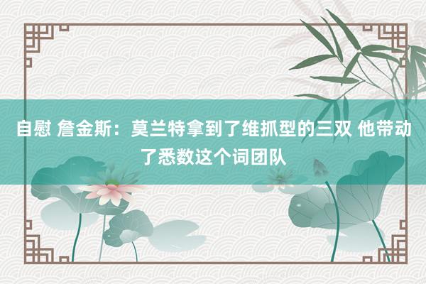 自慰 詹金斯：莫兰特拿到了维抓型的三双 他带动了悉数这个词团队