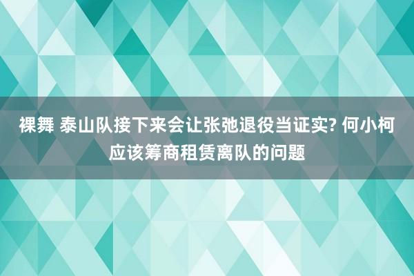 裸舞 泰山队接下来会让张弛退役当证实? 何小柯应该筹商租赁离队的问题