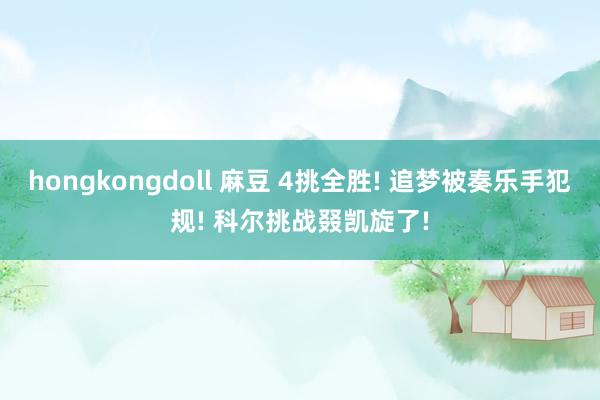 hongkongdoll 麻豆 4挑全胜! 追梦被奏乐手犯规! 科尔挑战叕凯旋了!