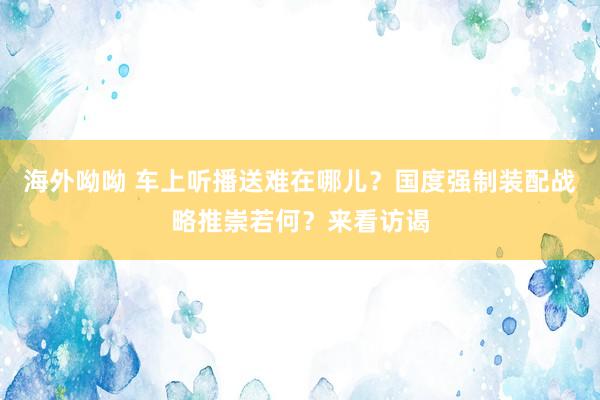 海外呦呦 车上听播送难在哪儿？国度强制装配战略推崇若何？来看访谒