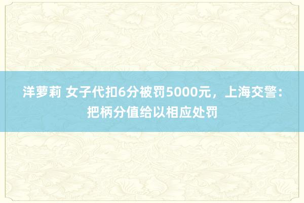 洋萝莉 女子代扣6分被罚5000元，上海交警：把柄分值给以相应处罚