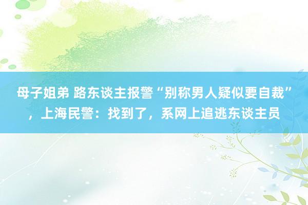 母子姐弟 路东谈主报警“别称男人疑似要自裁”，上海民警：找到了，系网上追逃东谈主员