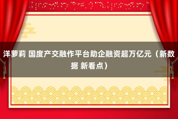 洋萝莉 国度产交融作平台助企融资超万亿元（新数据 新看点）