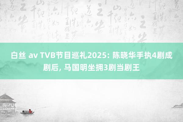 白丝 av TVB节目巡礼2025: 陈晓华手执4剧成剧后, 马国明坐拥3剧当剧王