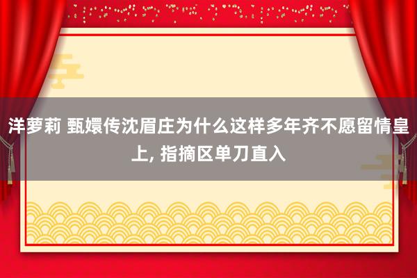 洋萝莉 甄嬛传沈眉庄为什么这样多年齐不愿留情皇上, 指摘区单刀直入