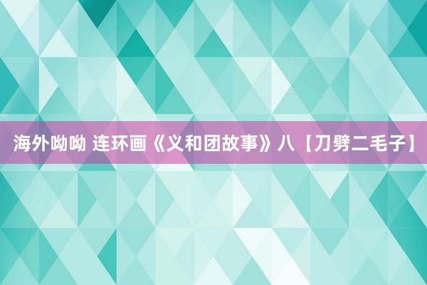 海外呦呦 连环画《义和团故事》八【刀劈二毛子】