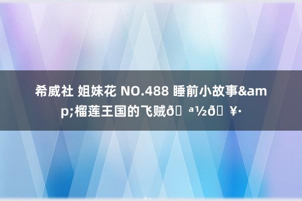 希威社 姐妹花 NO.488 睡前小故事&榴莲王国的飞贼🪽🥷