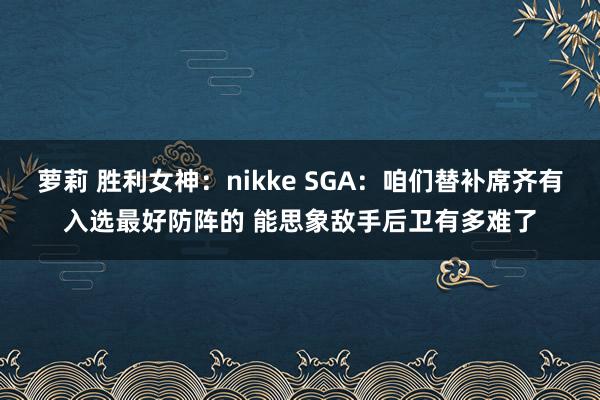 萝莉 胜利女神：nikke SGA：咱们替补席齐有入选最好防阵的 能思象敌手后卫有多难了