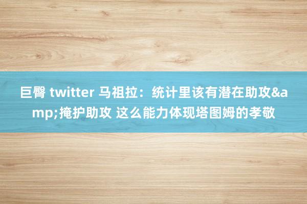 巨臀 twitter 马祖拉：统计里该有潜在助攻&掩护助攻 这么能力体现塔图姆的孝敬