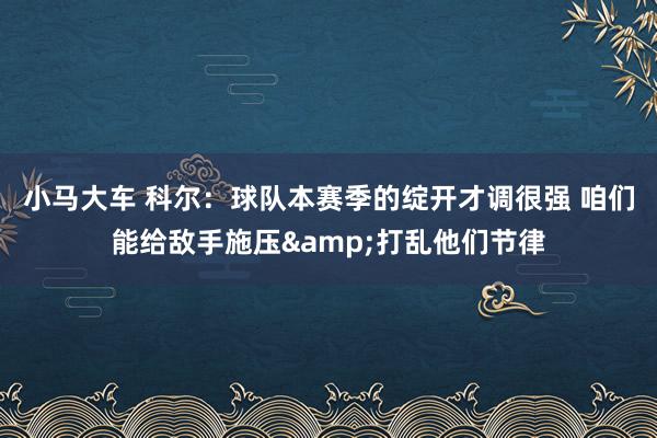 小马大车 科尔：球队本赛季的绽开才调很强 咱们能给敌手施压&打乱他们节律