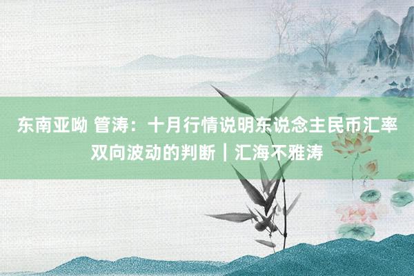 东南亚呦 管涛：十月行情说明东说念主民币汇率双向波动的判断︱汇海不雅涛