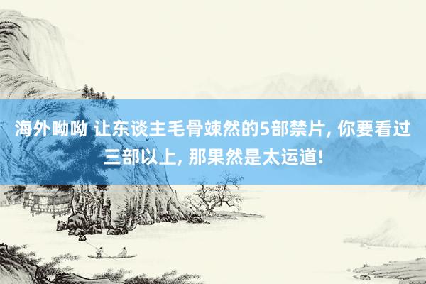 海外呦呦 让东谈主毛骨竦然的5部禁片, 你要看过三部以上, 那果然是太运道!