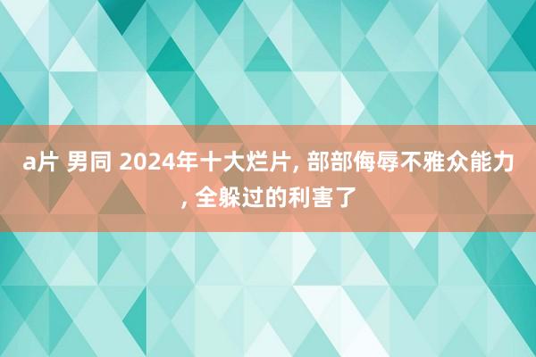 a片 男同 2024年十大烂片, 部部侮辱不雅众能力, 全躲过的利害了