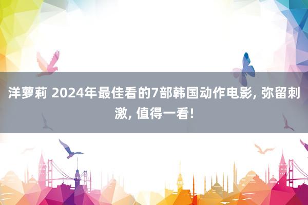 洋萝莉 2024年最佳看的7部韩国动作电影, 弥留刺激, 值得一看!