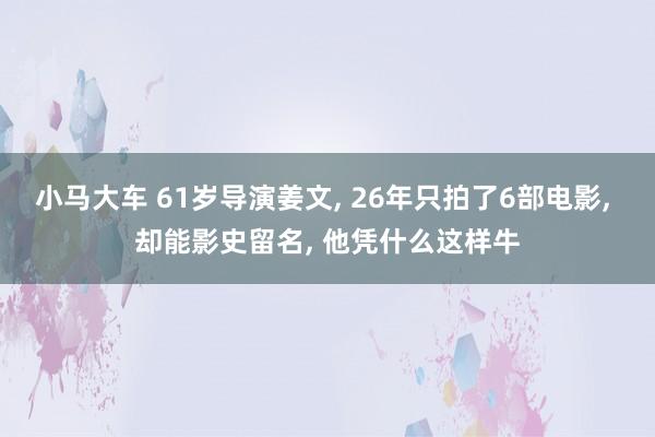 小马大车 61岁导演姜文, 26年只拍了6部电影, 却能影史留名, 他凭什么这样牛