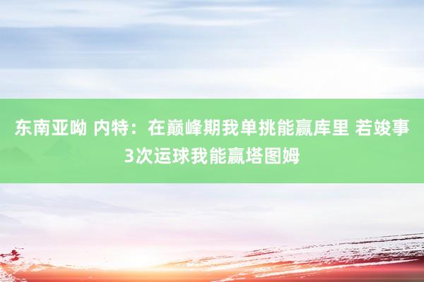 东南亚呦 内特：在巅峰期我单挑能赢库里 若竣事3次运球我能赢塔图姆