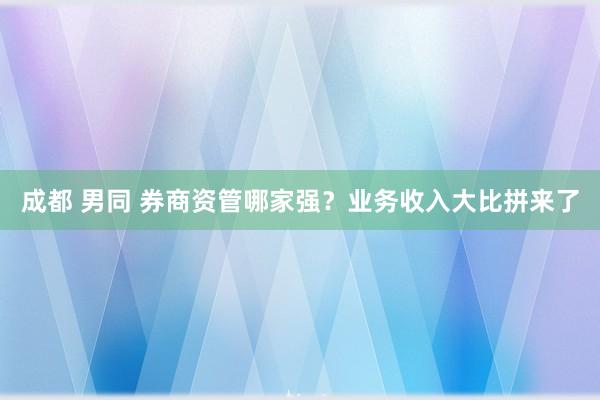 成都 男同 券商资管哪家强？业务收入大比拼来了