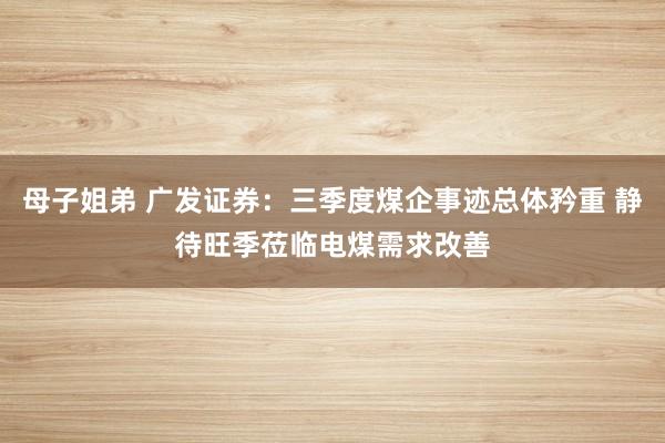 母子姐弟 广发证券：三季度煤企事迹总体矜重 静待旺季莅临电煤需求改善