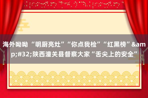 海外呦呦 “明厨亮灶”“你点我检”“红黑榜”&#32;陕西潼关县督察大家“舌尖上的安全”