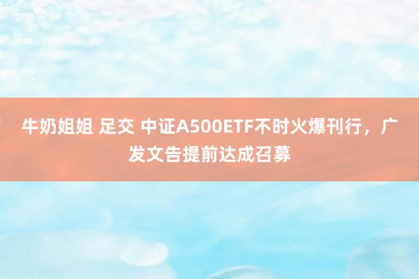 牛奶姐姐 足交 中证A500ETF不时火爆刊行，广发文告提前达成召募