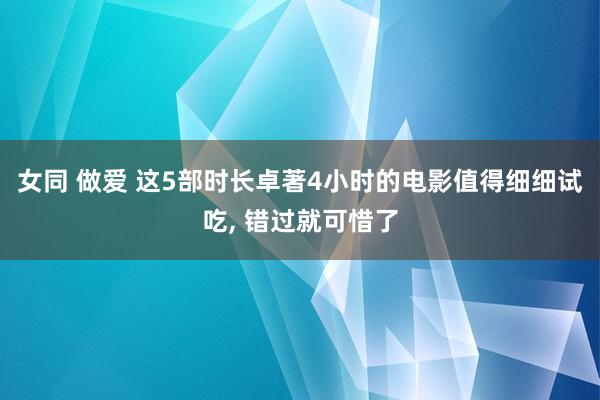 女同 做爱 这5部时长卓著4小时的电影值得细细试吃， 错过就可惜了