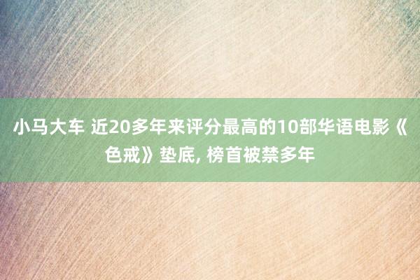 小马大车 近20多年来评分最高的10部华语电影《色戒》垫底, 榜首被禁多年