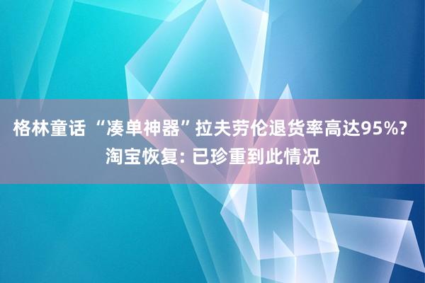 格林童话 “凑单神器”拉夫劳伦退货率高达95%? 淘宝恢复: 已珍重到此情况