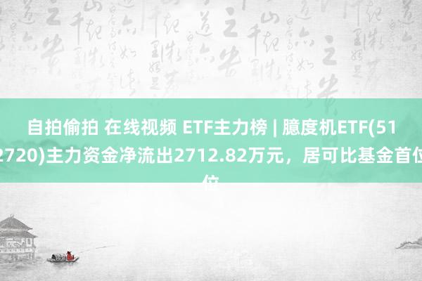 自拍偷拍 在线视频 ETF主力榜 | 臆度机ETF(512720)主力资金净流出2712.82万元，居可比基金首位