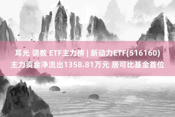 耳光 调教 ETF主力榜 | 新动力ETF(516160)主力资金净流出1358.81万元 居可比基金首位