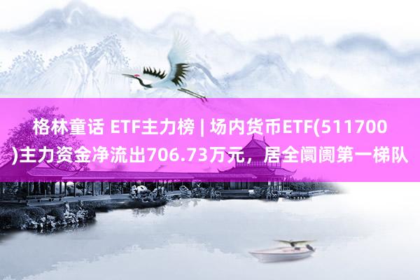 格林童话 ETF主力榜 | 场内货币ETF(511700)主力资金净流出706.73万元，居全阛阓第一梯队