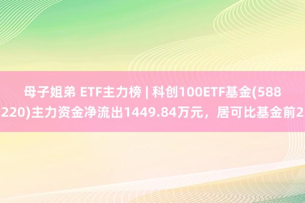 母子姐弟 ETF主力榜 | 科创100ETF基金(588220)主力资金净流出1449.84万元，居可比基金前2