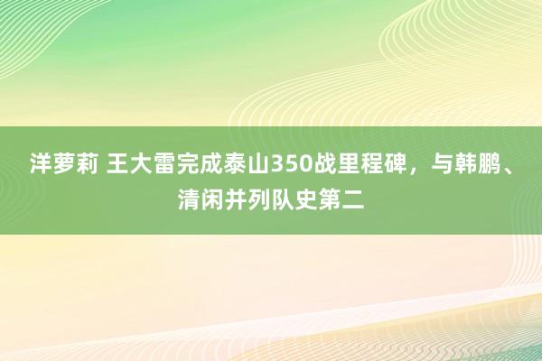 洋萝莉 王大雷完成泰山350战里程碑，与韩鹏、清闲并列队史第二