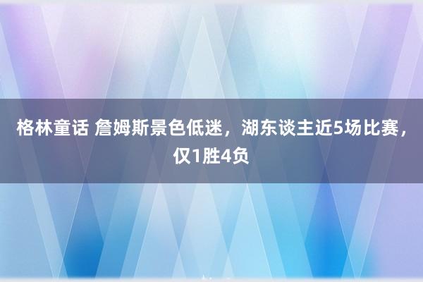 格林童话 詹姆斯景色低迷，湖东谈主近5场比赛，仅1胜4负