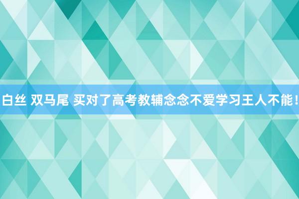 白丝 双马尾 买对了高考教辅念念不爱学习王人不能！