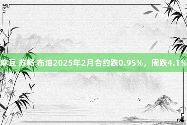 麻豆 苏畅 布油2025年2月合约跌0.95%，周跌4.1%