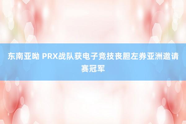 东南亚呦 PRX战队获电子竞技丧胆左券亚洲邀请赛冠军