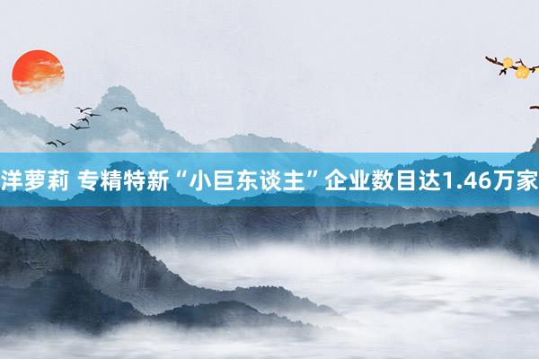 洋萝莉 专精特新“小巨东谈主”企业数目达1.46万家