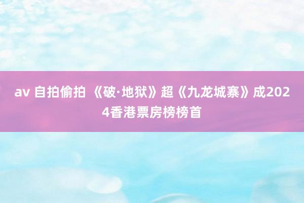 av 自拍偷拍 《破·地狱》超《九龙城寨》成2024香港票房榜榜首