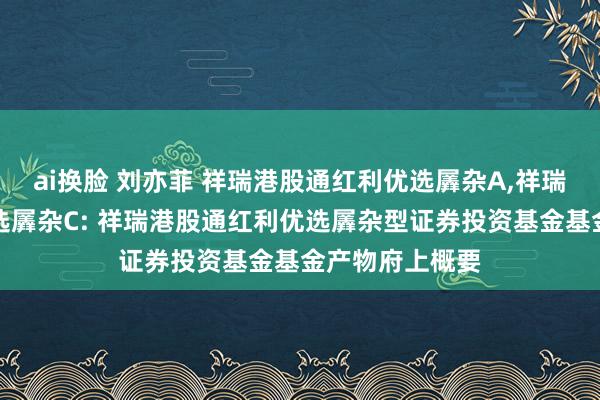 ai换脸 刘亦菲 祥瑞港股通红利优选羼杂A，祥瑞港股通红利优选羼杂C: 祥瑞港股通红利优选羼杂型证券投资基金基金产物府上概要