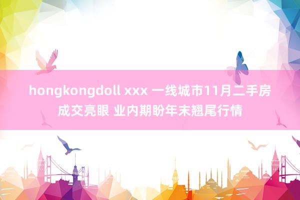 hongkongdoll xxx 一线城市11月二手房成交亮眼 业内期盼年末翘尾行情