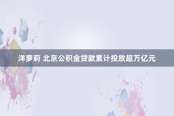 洋萝莉 北京公积金贷款累计投放超万亿元