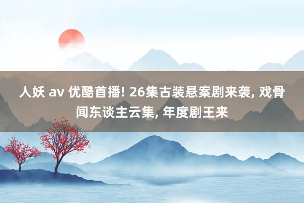 人妖 av 优酷首播! 26集古装悬案剧来袭， 戏骨闻东谈主云集， 年度剧王来