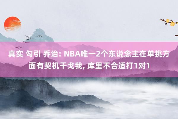 真实 勾引 乔治: NBA唯一2个东说念主在单挑方面有契机干戈我， 库里不合适打1对1